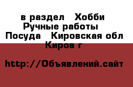  в раздел : Хобби. Ручные работы » Посуда . Кировская обл.,Киров г.